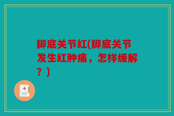 脚底关节红(脚底关节发生红肿痛，怎样缓解？)