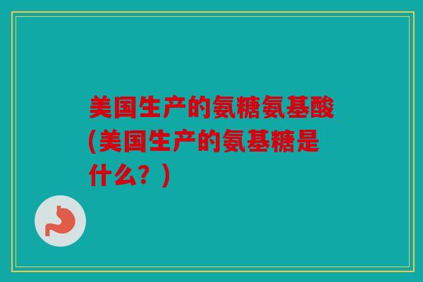 美国生产的氨糖氨基酸(美国生产的氨基糖是什么？)