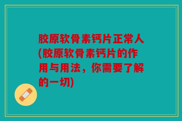 胶原软骨素钙片正常人(胶原软骨素钙片的作用与用法，你需要了解的一切)