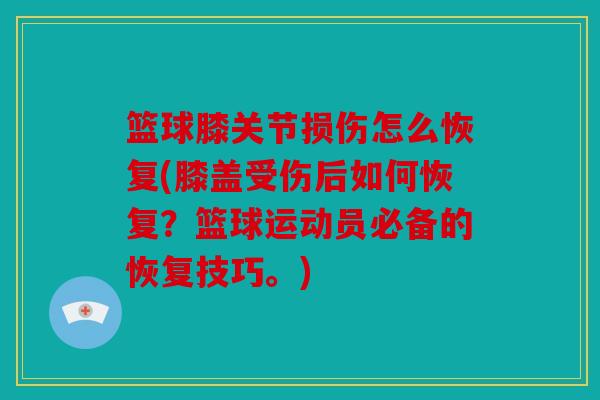 篮球膝关节损伤怎么恢复(膝盖受伤后如何恢复？篮球运动员必备的恢复技巧。)