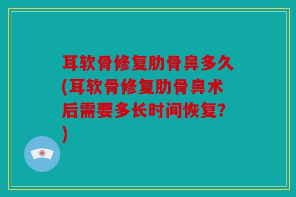 耳软骨修复肋骨鼻多久(耳软骨修复肋骨鼻术后需要多长时间恢复？)