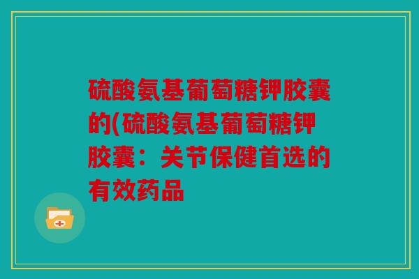 硫酸氨基葡萄糖钾胶囊的(硫酸氨基葡萄糖钾胶囊：关节保健首选的有效药品