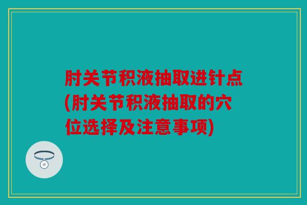 肘关节积液抽取进针点(肘关节积液抽取的穴位选择及注意事项)