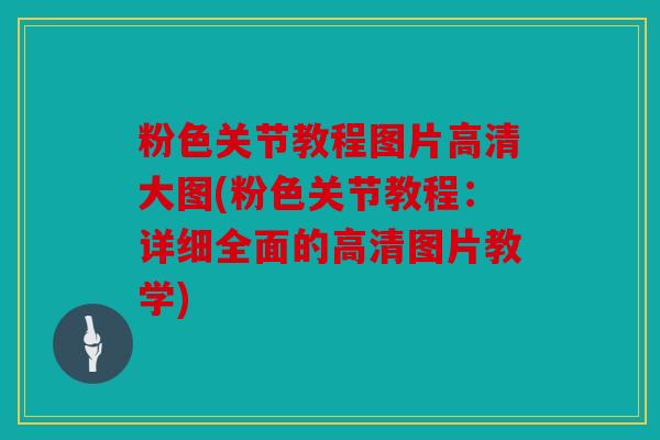粉色关节教程图片高清大图(粉色关节教程：详细全面的高清图片教学)
