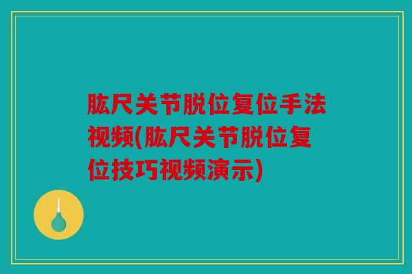 肱尺关节脱位复位手法视频(肱尺关节脱位复位技巧视频演示)