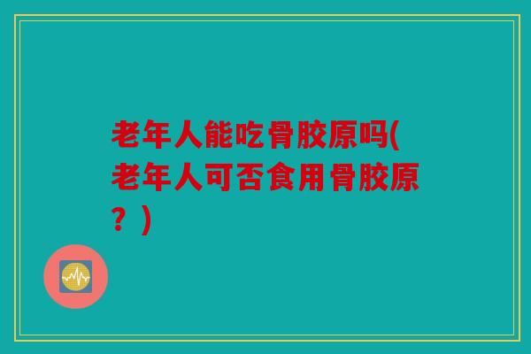 老年人能吃骨胶原吗(老年人可否食用骨胶原？)