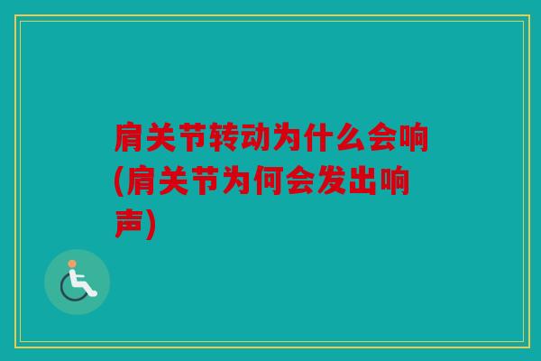肩关节转动为什么会响(肩关节为何会发出响声)
