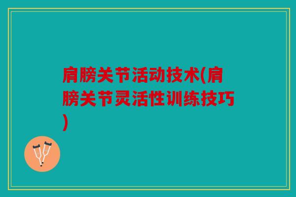 肩膀关节活动技术(肩膀关节灵活性训练技巧)