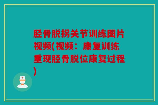 胫骨脱拐关节训练图片视频(视频：康复训练重现胫骨脱位康复过程)