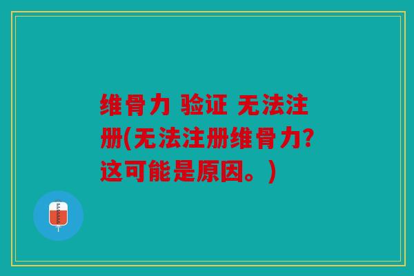 维骨力 验证 无法注册(无法注册维骨力？这可能是原因。)
