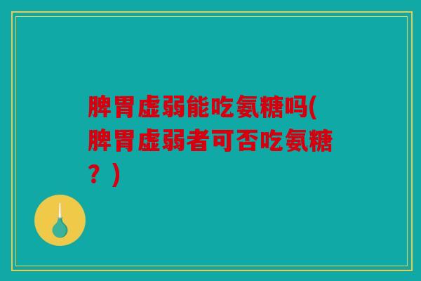 脾胃虚弱能吃氨糖吗(脾胃虚弱者可否吃氨糖？)