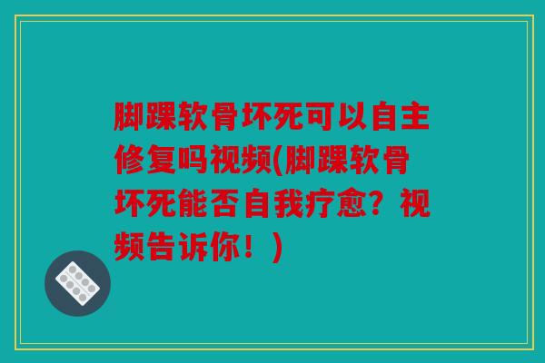 脚踝软骨坏死可以自主修复吗视频(脚踝软骨坏死能否自我疗愈?视频告诉你!) 脚踝软骨坏死可以自主修复吗视频(脚踝软骨坏死能否自我疗愈?视频告诉你!)