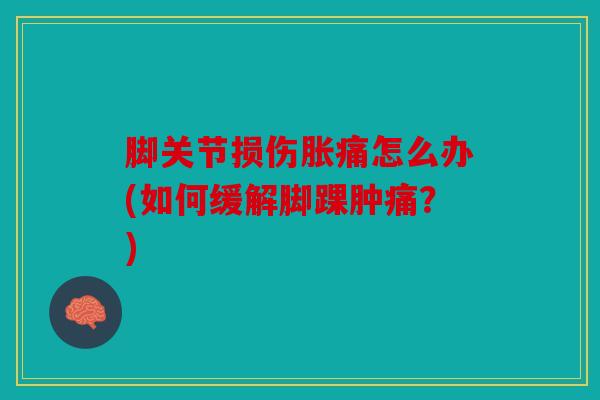 脚关节损伤胀痛怎么办(如何缓解脚踝肿痛？)