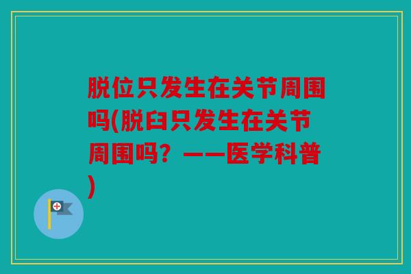 脱位只发生在关节周围吗(脱臼只发生在关节周围吗?——医学科普) 脱位只发生在关节周围吗(脱臼只发生在关节周围吗?——医学科普)