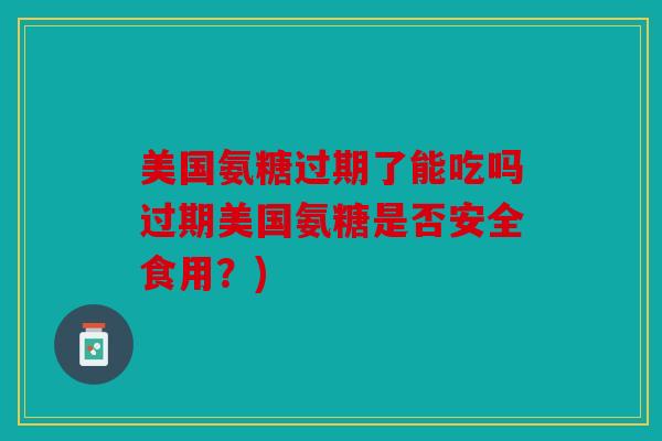 美国氨糖过期了能吃吗过期美国氨糖是否安全食用？)
