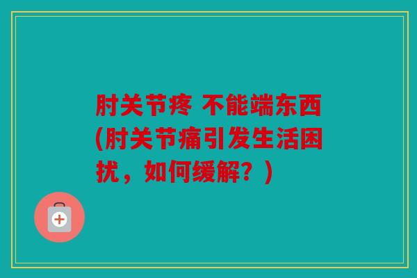肘关节疼 不能端东西(肘关节痛引发生活困扰，如何缓解？)