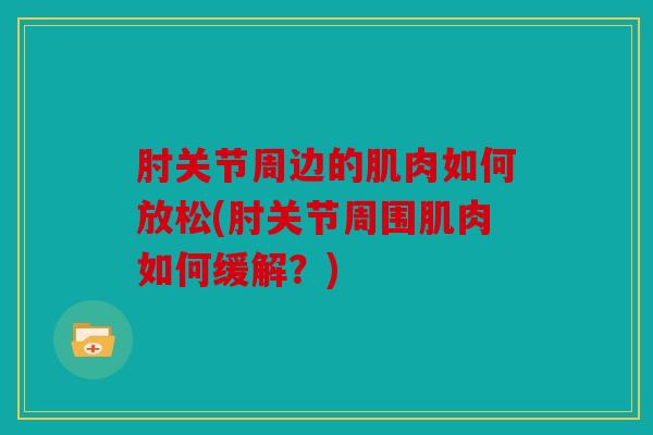 肘关节周边的肌肉如何放松(肘关节周围肌肉如何缓解？)