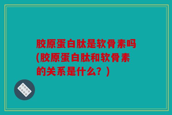 胶原蛋白肽是软骨素吗(胶原蛋白肽和软骨素的关系是什么？)