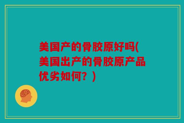 美国产的骨胶原好吗(美国出产的骨胶原产品优劣如何？)