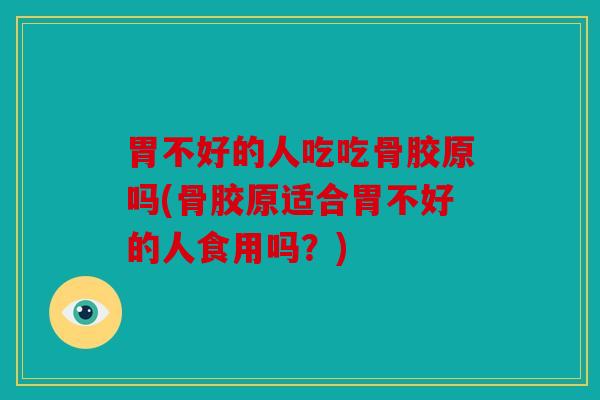 胃不好的人吃吃骨胶原吗(骨胶原适合胃不好的人食用吗？)