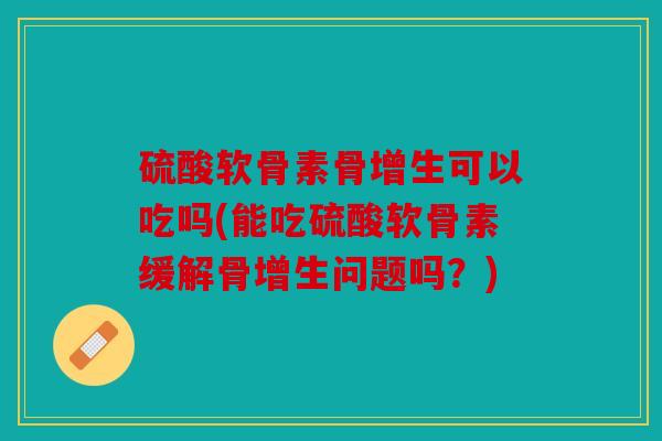硫酸软骨素骨增生可以吃吗(能吃硫酸软骨素缓解骨增生问题吗？)