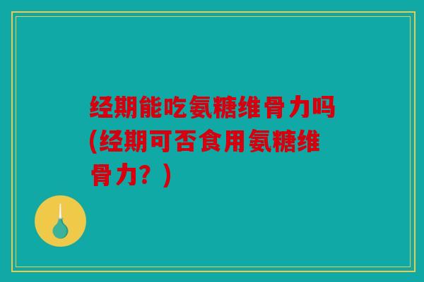 经期能吃氨糖维骨力吗(经期可否食用氨糖维骨力？)