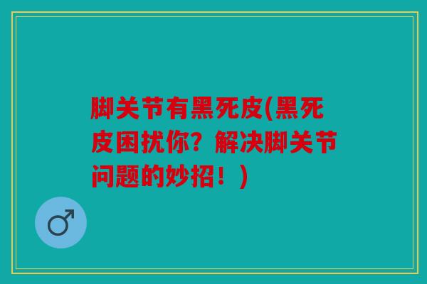 脚关节有黑死皮(黑死皮困扰你？解决脚关节问题的妙招！)