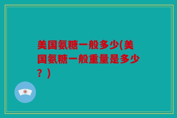 美国氨糖一般多少(美国氨糖一般重量是多少？)