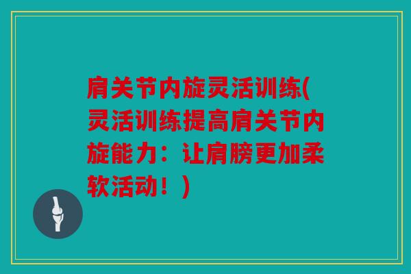 肩关节内旋灵活训练(灵活训练提高肩关节内旋能力：让肩膀更加柔软活动！)