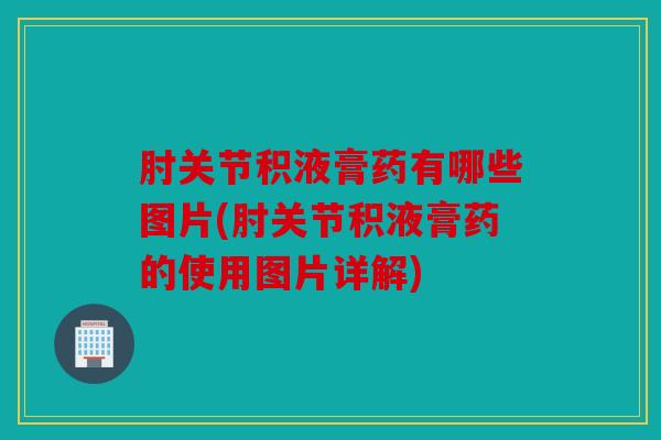 肘关节积液膏药有哪些图片(肘关节积液膏药的使用图片详解)