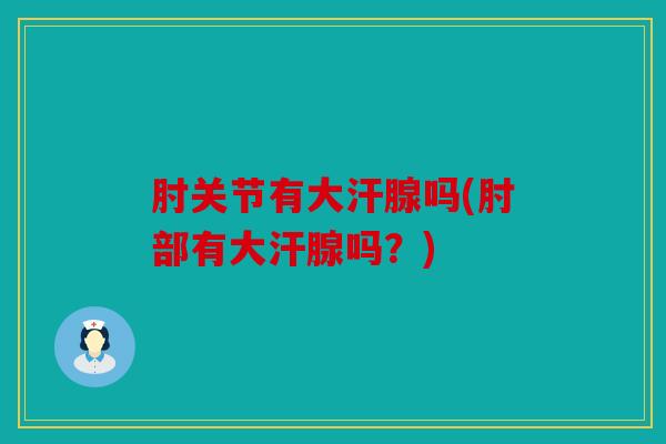肘关节有大汗腺吗(肘部有大汗腺吗？)