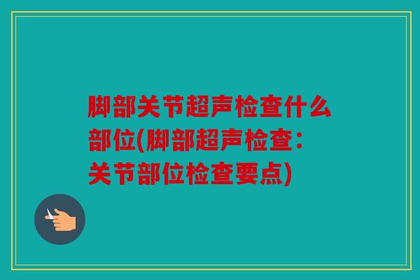 脚部关节超声检查什么部位(脚部超声检查：关节部位检查要点)
