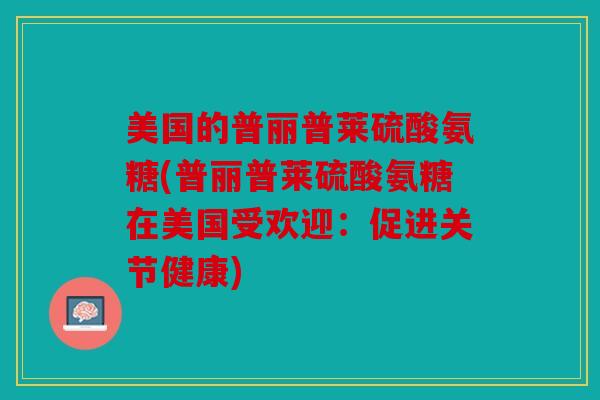 美国的普丽普莱硫酸氨糖(普丽普莱硫酸氨糖在美国受欢迎：促进关节健康)