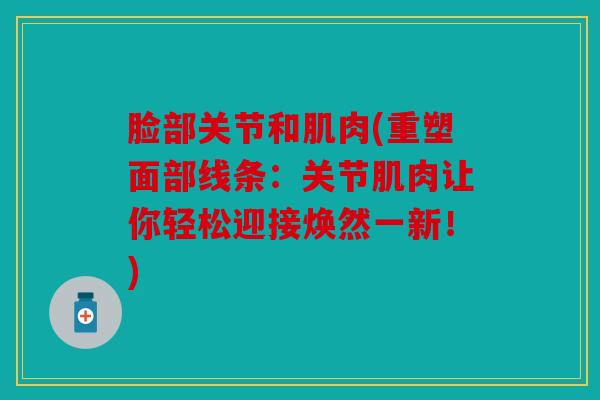 脸部关节和肌肉(重塑面部线条：关节肌肉让你轻松迎接焕然一新！)
