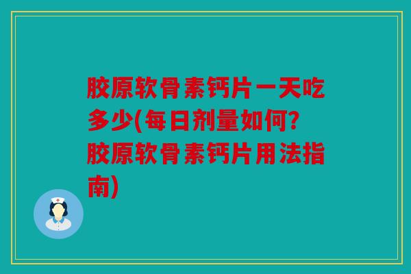 胶原软骨素钙片一天吃多少(每日剂量如何？胶原软骨素钙片用法指南)