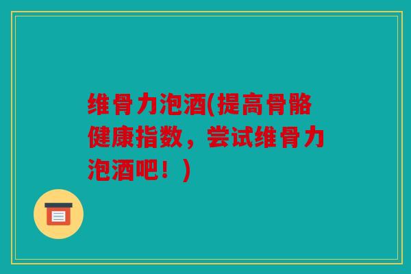 维骨力泡酒(提高骨骼健康指数，尝试维骨力泡酒吧！)