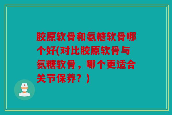 胶原软骨和氨糖软骨哪个好(对比胶原软骨与氨糖软骨，哪个更适合关节保养？)