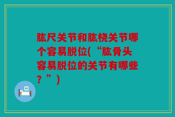 肱尺关节和肱桡关节哪个容易脱位(“肱骨头容易脱位的关节有哪些？”)