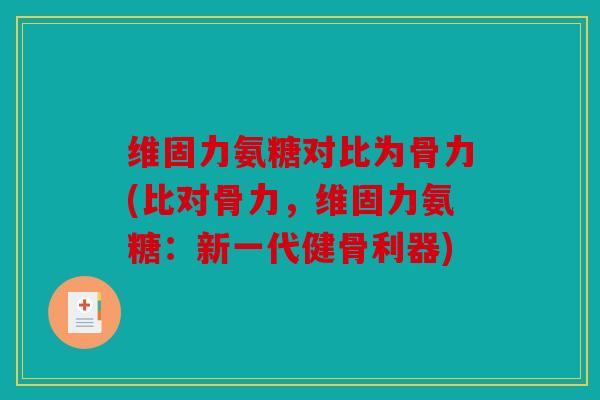 维固力氨糖对比为骨力(比对骨力，维固力氨糖：新一代健骨利器)