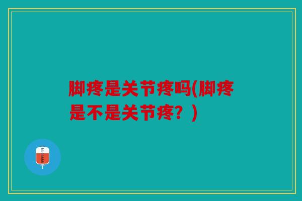 脚疼是关节疼吗(脚疼是不是关节疼？)
