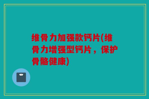维骨力加强款钙片(维骨力增强型钙片，保护骨骼健康)