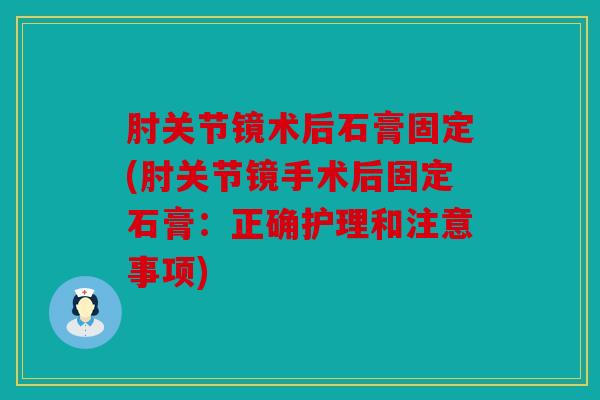 肘关节镜术后石膏固定(肘关节镜手术后固定石膏：正确护理和注意事项)