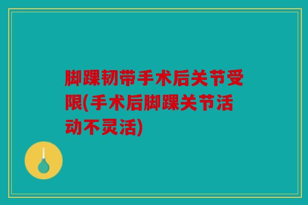 脚踝韧带手术后关节受限(手术后脚踝关节活动不灵活)