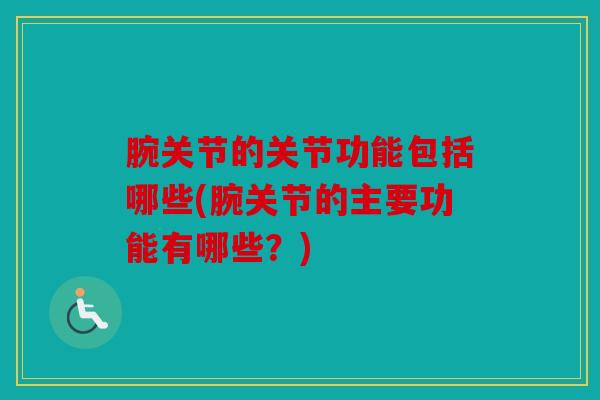 腕关节的关节功能包括哪些(腕关节的主要功能有哪些？)