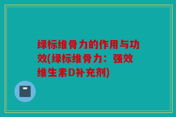 绿标维骨力的作用与功效(绿标维骨力：强效维生素D补充剂)