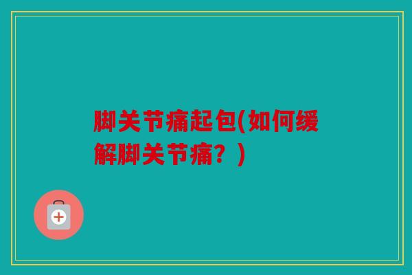脚关节痛起包(如何缓解脚关节痛？)