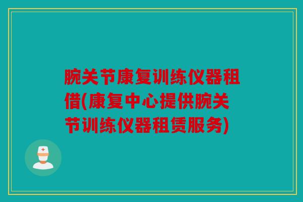腕关节康复训练仪器租借(康复中心提供腕关节训练仪器租赁服务)