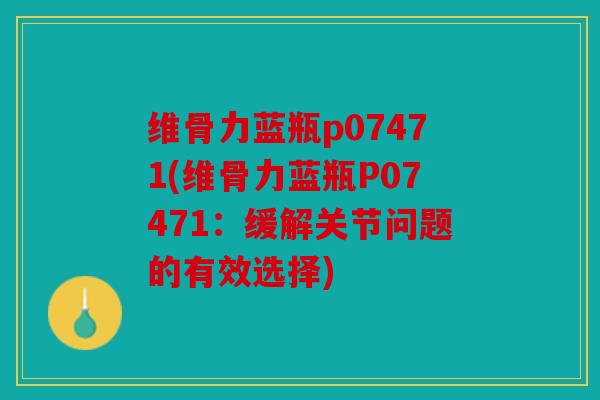 维骨力蓝瓶p07471(维骨力蓝瓶P07471：缓解关节问题的有效选择)