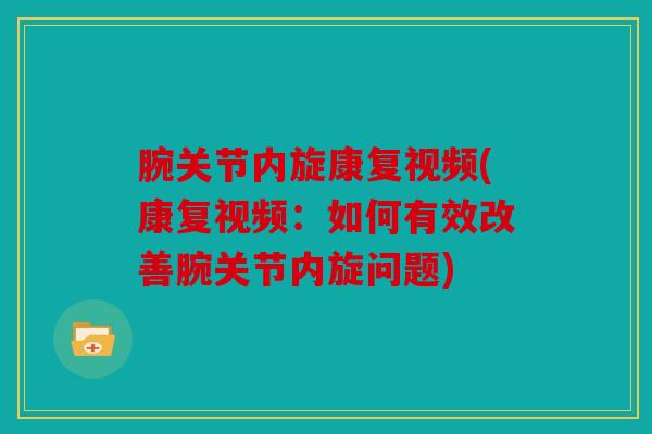 腕关节内旋康复视频(康复视频：如何有效改善腕关节内旋问题)