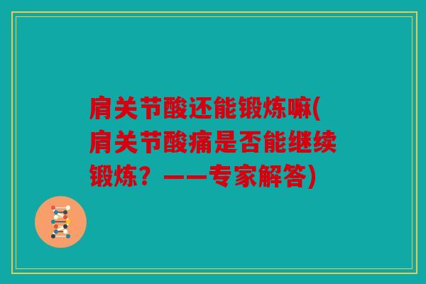 肩关节酸还能锻炼嘛(肩关节酸痛是否能继续锻炼？——专家解答)